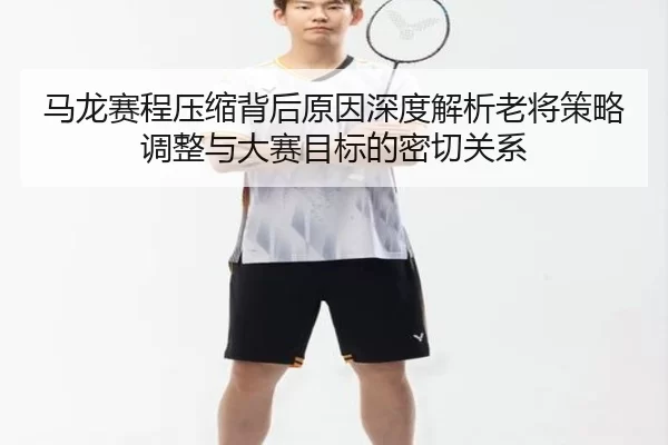 马龙赛程压缩背后原因深度解析老将策略调整与大赛目标的密切关系
