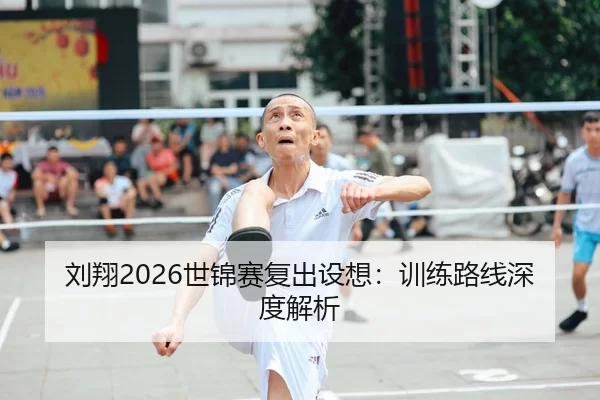 刘翔2026世锦赛复出设想：训练路线深度解析